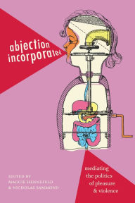 Title: Abjection Incorporated: Mediating the Politics of Pleasure and Violence, Author: Maggie Hennefeld