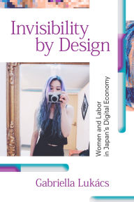 Title: Invisibility by Design: Women and Labor in Japan's Digital Economy, Author: Gabriella Lukacs