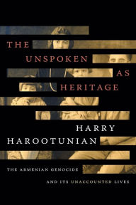 Title: The Unspoken as Heritage: The Armenian Genocide and Its Unaccounted Lives, Author: Harry Harootunian