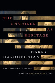 Title: The Unspoken as Heritage: The Armenian Genocide and Its Unaccounted Lives, Author: Harry Harootunian