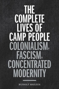 Title: The Complete Lives of Camp People: Colonialism, Fascism, Concentrated Modernity, Author: Rudolf Mrázek