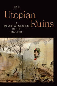 Title: Utopian Ruins: A Memorial Museum of the Mao Era, Author: Jie Li