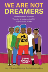 Title: We Are Not Dreamers: Undocumented Scholars Theorize Undocumented Life in the United States, Author: Leisy J. Abrego