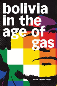 Title: Bolivia in the Age of Gas, Author: Bret Gustafson
