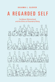 Title: A Regarded Self: Caribbean Womanhood and the Ethics of Disorderly Being, Author: Kaiama L Glover