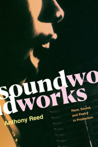 Title: Soundworks: Race, Sound, and Poetry in Production, Author: Anthony Reed