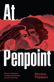 Title: At Penpoint: African Literatures, Postcolonial Studies, and the Cold War, Author: Monica Popescu