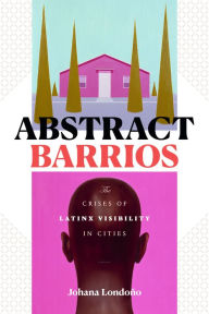 Title: Abstract Barrios: The Crises of Latinx Visibility in Cities, Author: Johana Londoño
