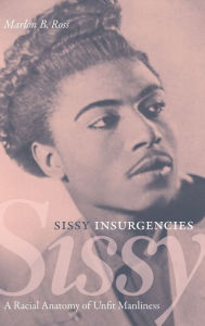 Title: Sissy Insurgencies: A Racial Anatomy of Unfit Manliness, Author: Marlon B. Ross