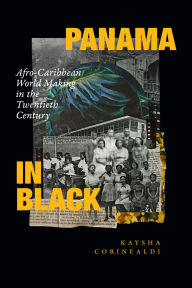 Title: Panama in Black: Afro-Caribbean World Making in the Twentieth Century, Author: Kaysha Corinealdi