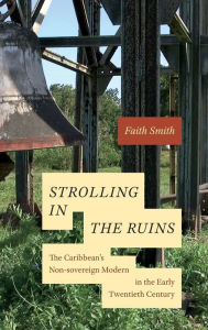 Title: Strolling in the Ruins: The Caribbean's Non-sovereign Modern in the Early Twentieth Century, Author: Faith Smith