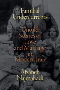 Title: Familial Undercurrents: Untold Stories of Love and Marriage in Modern Iran, Author: Afsaneh Najmabadi