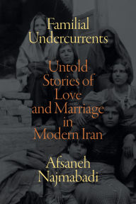 Title: Familial Undercurrents: Untold Stories of Love and Marriage in Modern Iran, Author: Afsaneh Najmabadi