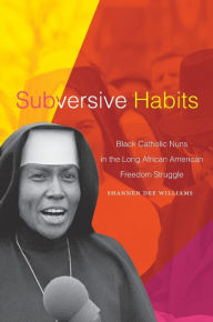 Title: Subversive Habits: Black Catholic Nuns in the Long African American Freedom Struggle, Author: Shannen Dee Williams