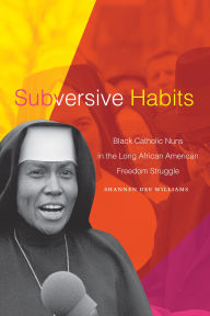 Title: Subversive Habits: Black Catholic Nuns in the Long African American Freedom Struggle, Author: Shannen Dee Williams PH D