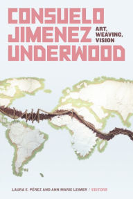 Title: Consuelo Jimenez Underwood: Art, Weaving, Vision, Author: Laura E. Pérez