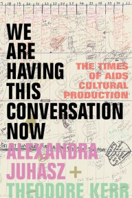 Title: We Are Having This Conversation Now: The Times of AIDS Cultural Production, Author: Alexandra Juhasz