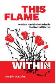 Title: This Flame Within: Iranian Revolutionaries in the United States, Author: Manijeh Moradian