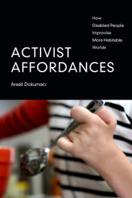 Title: Activist Affordances: How Disabled People Improvise More Habitable Worlds, Author: Arseli Dokumaci