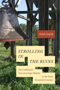 Title: Strolling in the Ruins: The Caribbean's Non-sovereign Modern in the Early Twentieth Century, Author: Faith Smith
