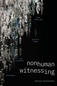 Title: Nonhuman Witnessing: War, Data, and Ecology after the End of the World, Author: Michael Richardson