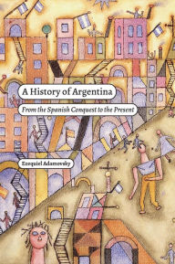 Title: A History of Argentina: From the Spanish Conquest to the Present, Author: Ezequiel Adamovsky