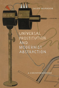 Title: Universal Prostitution and Modernist Abstraction: A Counterhistory, Author: Jaleh Mansoor