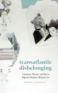 Title: Transatlantic Disbelonging: Unruliness, Pleasure, and Play in Nigerian Diasporic Women's Art, Author: Bimbola Akinbola