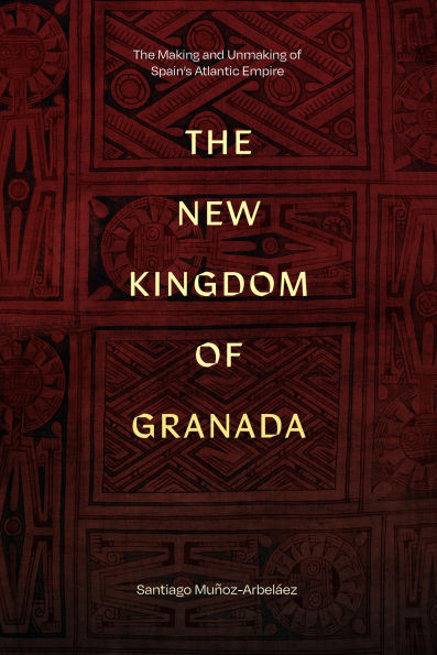 The New Kingdom of Granada: The Making and Unmaking of Spain's Atlantic Empire
