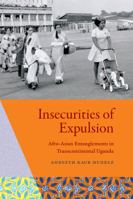 Title: Insecurities of Expulsion: Afro-Asian Entanglements in Transcontinental Uganda, Author: Anneeth Kaur Hundle