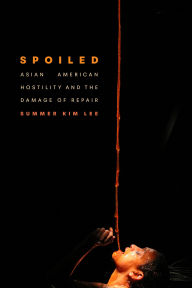 Title: Spoiled: Asian American Hostility and the Damage of Repair, Author: Summer Kim Lee