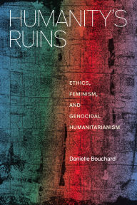 Title: Humanity's Ruins: Ethics, Feminism, and Genocidal Humanitarianism, Author: Danielle Bouchard