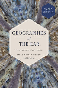 Title: Geographies of the Ear: The Cultural Politics of Sound in Contemporary Barcelona, Author: Tania Gentic