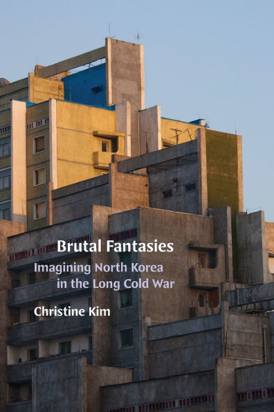 Brutal Fantasies: Imagining North Korea in the Long Cold War
