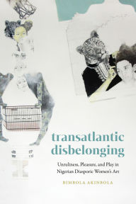 Title: Transatlantic Disbelonging: Unruliness, Pleasure, and Play in Nigerian Diasporic Women's Art, Author: Bimbola Akinbola
