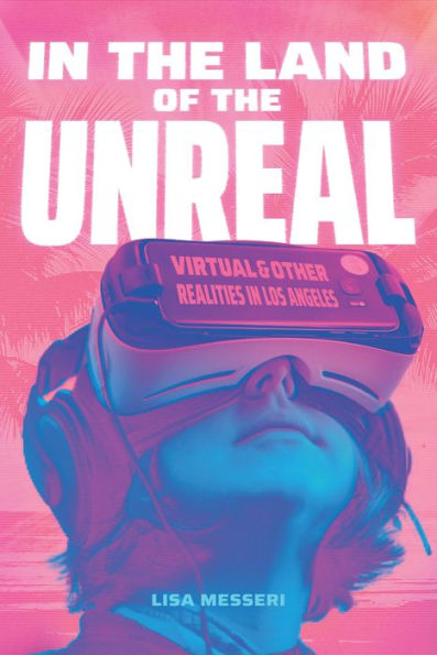 In the Land of the Unreal: Virtual and Other Realities in Los Angeles