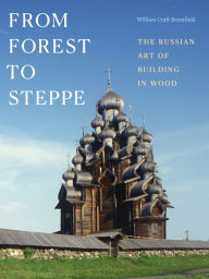 Title: From Forest to Steppe: The Russian Art of Building in Wood, Author: William Craft Brumfield