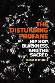 Title: The Disturbing Profane: Hip Hop, Blackness, and the Sacred, Author: Joseph R. Winters