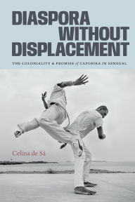 Title: Diaspora Without Displacement: The Coloniality and Promise of Capoeira in Senegal, Author: Celina de Sá