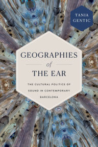 Title: Geographies of the Ear: The Cultural Politics of Sound in Contemporary Barcelona, Author: Tania Gentic