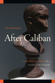 Title: After Caliban: Caribbean Art in a Global Imaginary, Author: Erica Moiah James