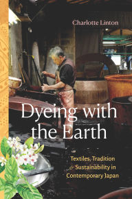 Title: Dyeing with the Earth: Textiles, Tradition, and Sustainability in Contemporary Japan, Author: Charlotte Linton