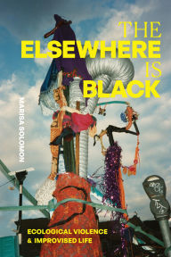 Title: The Elsewhere Is Black: Ecological Violence and Improvised Life, Author: Marisa Solomon