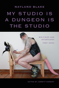 Title: My Studio Is a Dungeon Is the Studio: Writings and Interviews, 1983-2024, Author: Nayland Blake