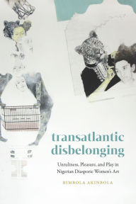 Title: Transatlantic Disbelonging: Unruliness, Pleasure, and Play in Nigerian Diasporic Women's Art, Author: Bimbola Akinbola
