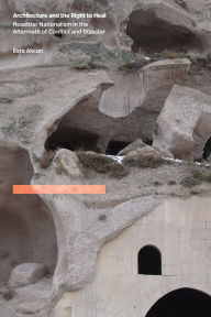 Title: Architecture and the Right to Heal: Resettler Nationalism in the Aftermath of Conflict and Disaster, Author: Esra Akcan