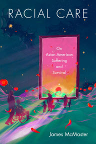 Title: Racial Care: On Asian American Suffering and Survival, Author: James McMaster