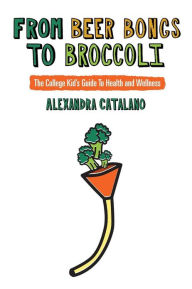 From Beer Bongs to Broccoli: The College Kid's Guide To Health and Wellness