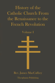 Title: History of the Catholic Church From the Renaissance to the French Revolution, Author: James MacCaffrey