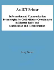 Title: An ICT Primer: Information and Communication Technologies for Civil-Military Coordination in Disaster Relief and Stabilization and Reconstruction, Author: National Defense University